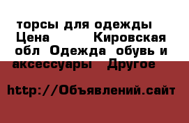 торсы для одежды  › Цена ­ 150 - Кировская обл. Одежда, обувь и аксессуары » Другое   